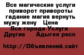 Все магические услуги приворот привороты гадание магия вернуть мужу жену › Цена ­ 1 000 - Все города Услуги » Другие   . Адыгея респ.